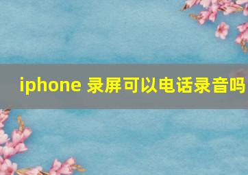 iphone 录屏可以电话录音吗